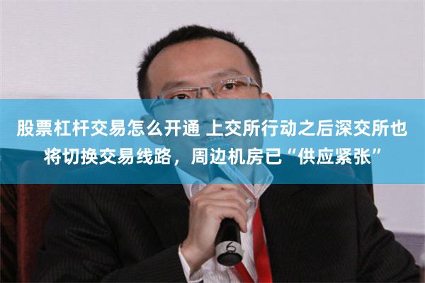 股票杠杆交易怎么开通 上交所行动之后深交所也将切换交易线路，周边机房已“供应紧张”