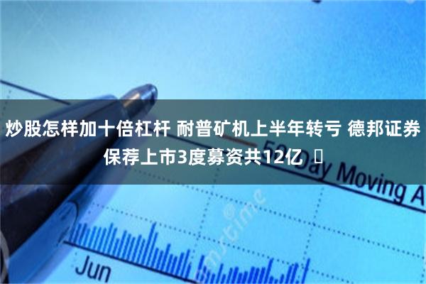 炒股怎样加十倍杠杆 耐普矿机上半年转亏 德邦证券保荐上市3度募资共12亿  ​
