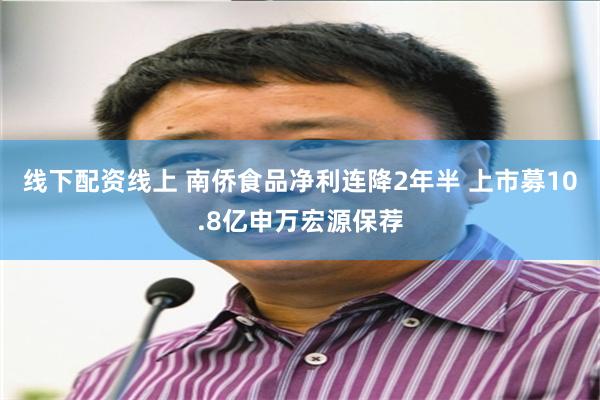 线下配资线上 南侨食品净利连降2年半 上市募10.8亿申万宏源保荐