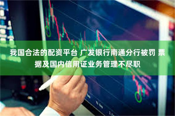 我国合法的配资平台 广发银行南通分行被罚 票据及国内信用证业务管理不尽职
