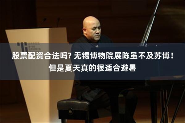 股票配资合法吗? 无锡博物院展陈虽不及苏博!但是夏天真的很适合避暑