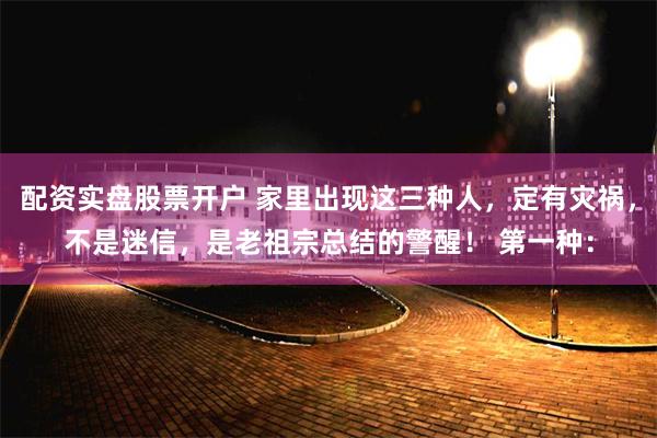 配资实盘股票开户 家里出现这三种人，定有灾祸，不是迷信，是老祖宗总结的警醒！ 第一种：