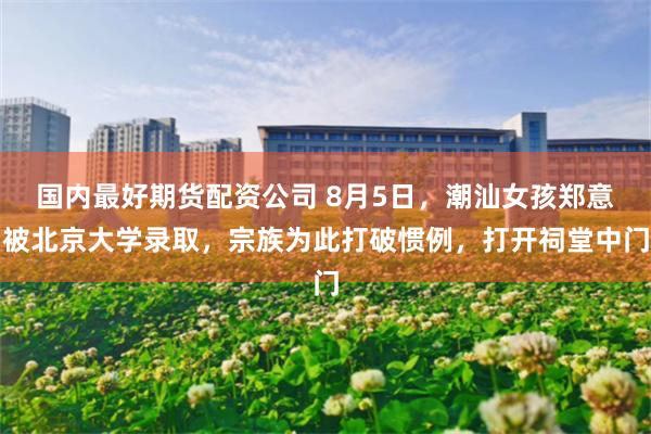 国内最好期货配资公司 8月5日，潮汕女孩郑意被北京大学录取，宗族为此打破惯例，打开祠堂中门