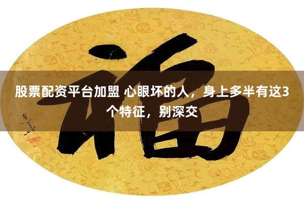 股票配资平台加盟 心眼坏的人,身上多半有这3个特征,别深交
