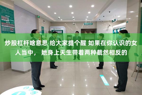 炒股杠杆啥意思 给大家提个醒 如果在你认识的女人当中， 她身上天生带着两种截然相反的