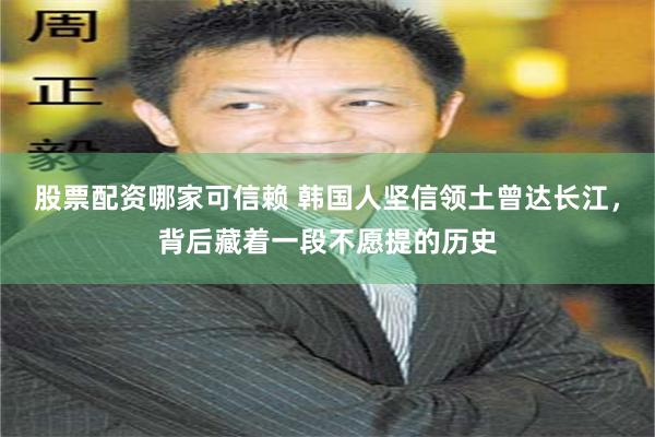 股票配资哪家可信赖 韩国人坚信领土曾达长江,背后藏着一段不愿提的历史