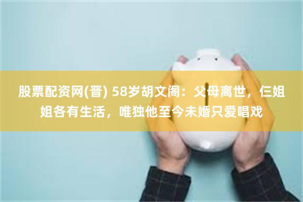 股票配资网(晋) 58岁胡文阁：父母离世，仨姐姐各有生活，唯独他至今未婚只爱唱戏