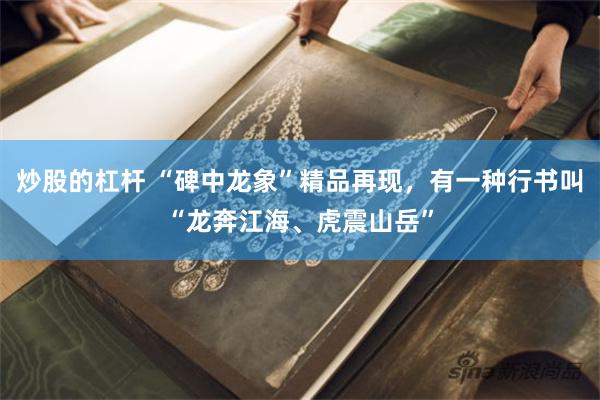 炒股的杠杆 “碑中龙象”精品再现,有一种行书叫“龙奔江海、虎震山岳”