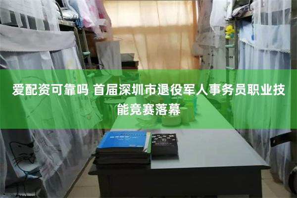 爱配资可靠吗 首届深圳市退役军人事务员职业技能竞赛落幕