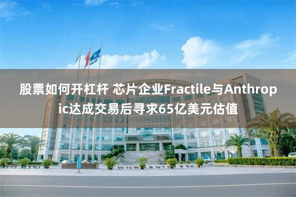 股票如何开杠杆 芯片企业Fractile与Anthropic达成交易后寻求65亿美元估值