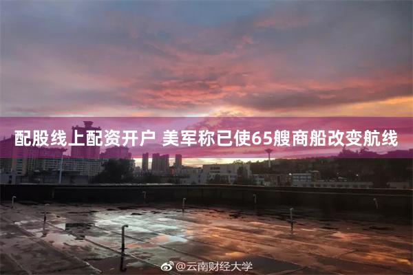 配股线上配资开户 美军称已使65艘商船改变航线