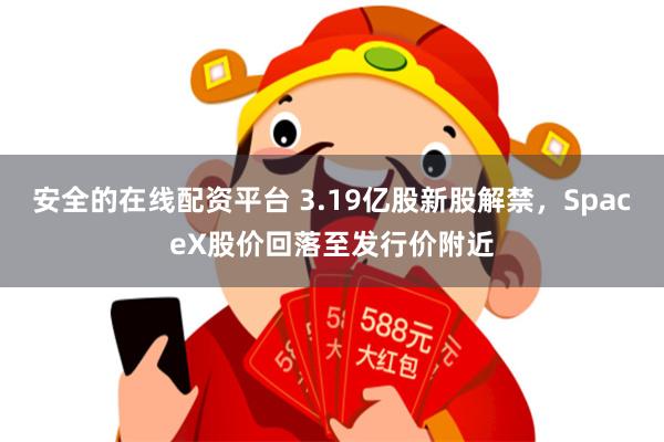 安全的在线配资平台 3.19亿股新股解禁，SpaceX股价回落至发行价附近