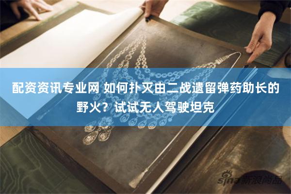 配资资讯专业网 如何扑灭由二战遗留弹药助长的野火?试试无人驾驶坦克