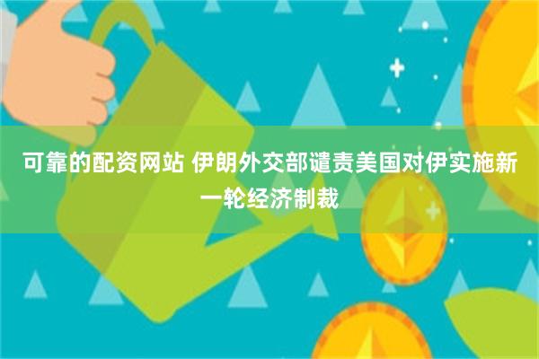 可靠的配资网站 伊朗外交部谴责美国对伊实施新一轮经济制裁