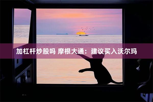 加杠杆炒股吗 摩根大通：建议买入沃尔玛