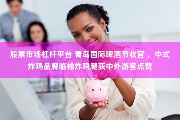 股票市场杠杆平台 青岛国际啤酒节收官 ,中式炸鸡品牌临榆炸鸡腿获中外游客点赞