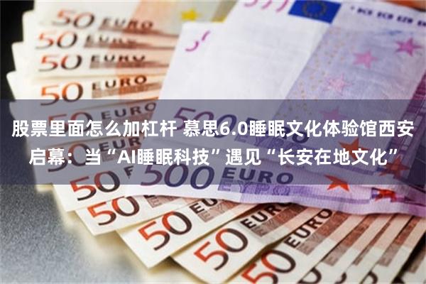 股票里面怎么加杠杆 慕思6.0睡眠文化体验馆西安启幕:当“AI睡眠科技”遇见“长安在地文化”