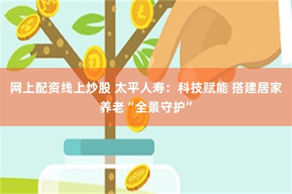 网上配资线上炒股 太平人寿：科技赋能 搭建居家养老“全景守护”