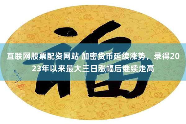 互联网股票配资网站 加密货币延续涨势，录得2023年以来最大三日涨幅后继续走高