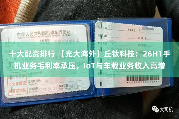 十大配资排行 【光大海外】丘钛科技:26H1手机业务毛利率承压,IoT与车载业务收入高增