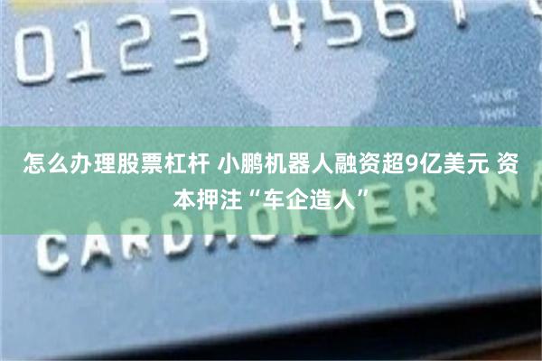 怎么办理股票杠杆 小鹏机器人融资超9亿美元 资本押注“车企造人”
