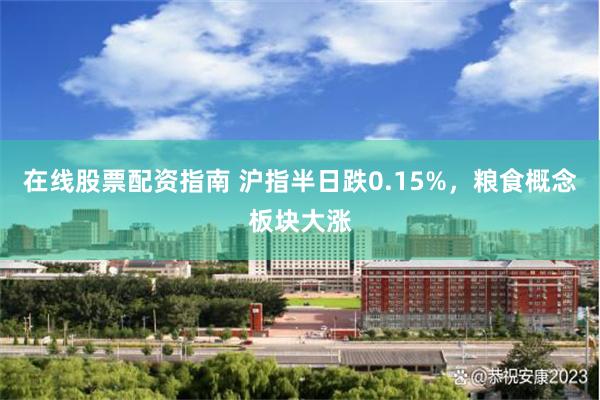 在线股票配资指南 沪指半日跌0.15%，粮食概念板块大涨