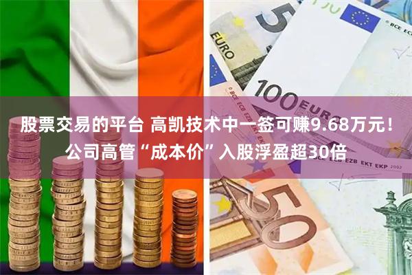 股票交易的平台 高凯技术中一签可赚9.68万元！公司高管“成本价”入股浮盈超30倍