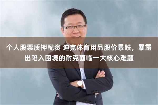 个人股票质押配资 迪克体育用品股价暴跌，暴露出陷入困境的耐克面临一大核心难题