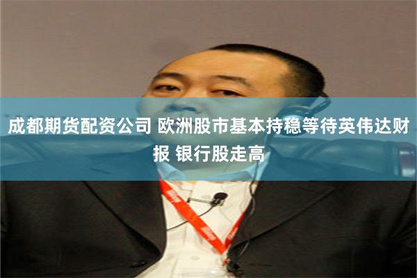 成都期货配资公司 欧洲股市基本持稳等待英伟达财报 银行股走高