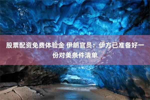 股票配资免费体验金 伊朗官员：伊方已准备好一份对美条件清单