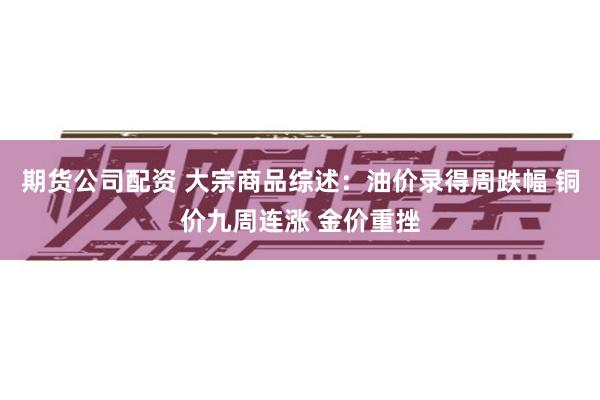 期货公司配资 大宗商品综述：油价录得周跌幅 铜价九周连涨 金价重挫