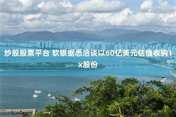 炒股股票平台 软银据悉洽谈以60亿美元估值收购1x股份