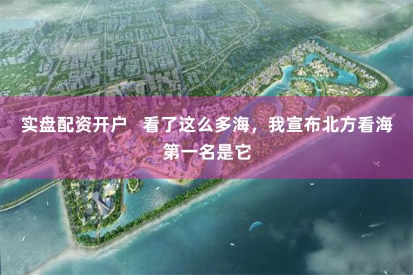 实盘配资开户   看了这么多海，我宣布北方看海第一名是它