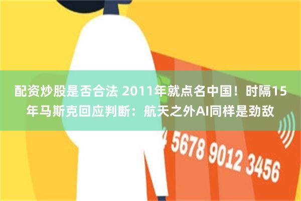 配资炒股是否合法 2011年就点名中国！时隔15年马斯克回应判断：航天之外AI同样是劲敌