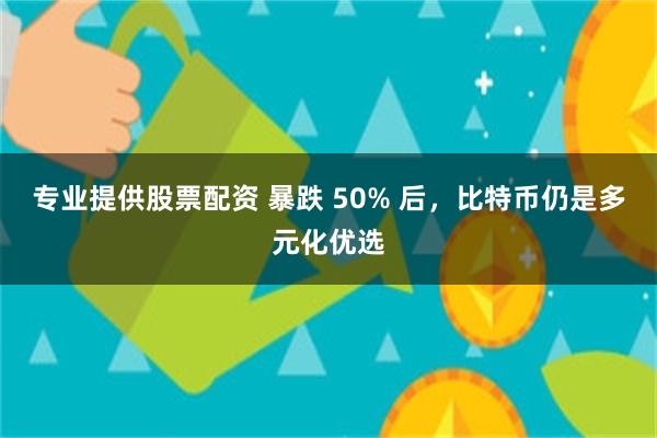 专业提供股票配资 暴跌 50% 后，比特币仍是多元化优选