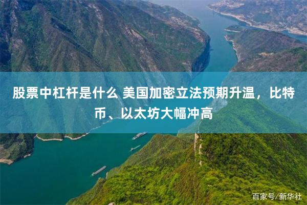 股票中杠杆是什么 美国加密立法预期升温，比特币、以太坊大幅冲高