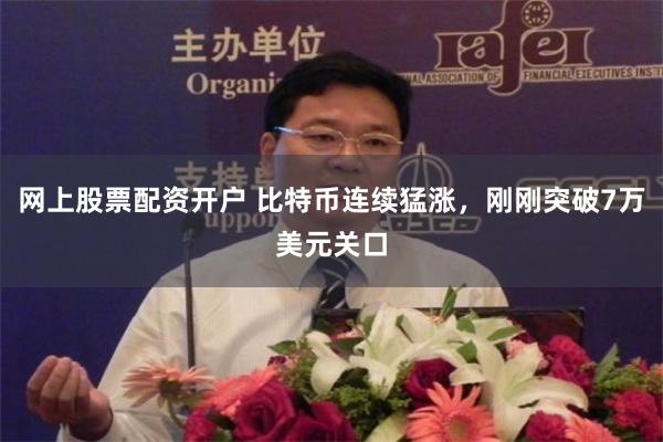 网上股票配资开户 比特币连续猛涨，刚刚突破7万美元关口