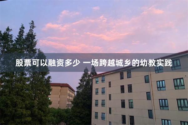 股票可以融资多少 一场跨越城乡的幼教实践