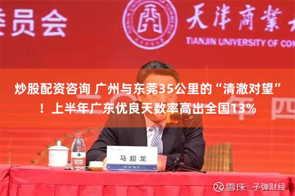 炒股配资咨询 广州与东莞35公里的“清澈对望”！上半年广东优良天数率高出全国13%