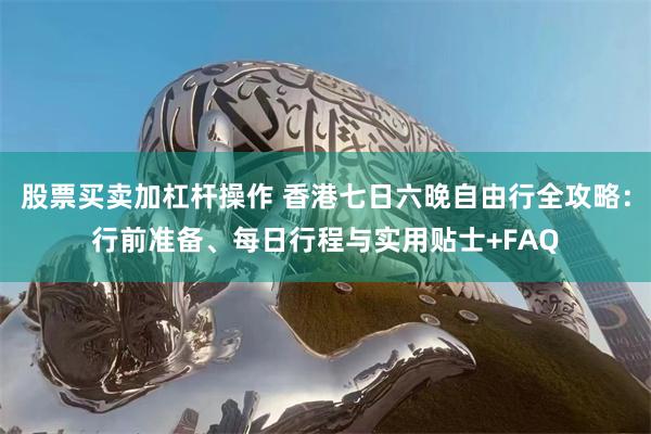 股票买卖加杠杆操作 香港七日六晚自由行全攻略：行前准备、每日行程与实用贴士+FAQ