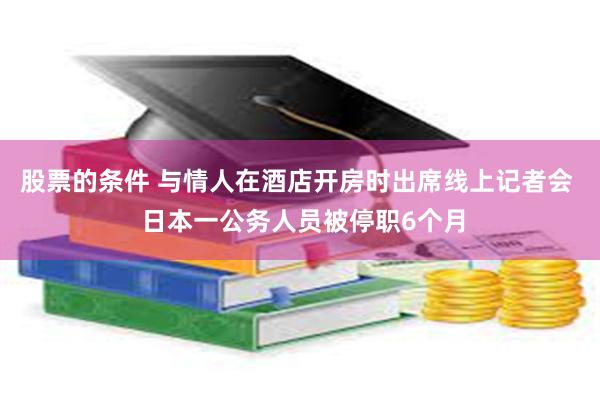 股票的条件 与情人在酒店开房时出席线上记者会  日本一公务人员被停职6个月