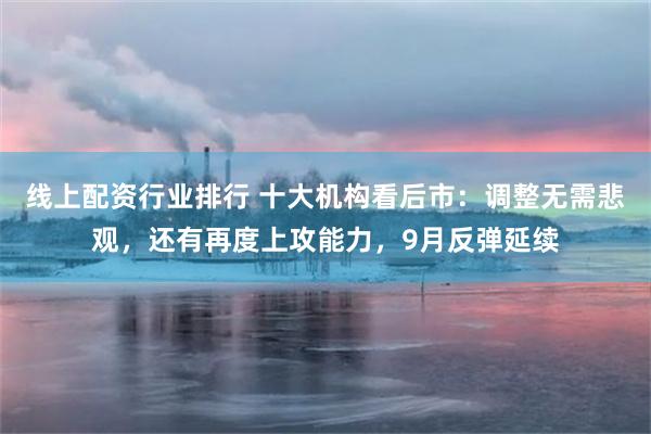 线上配资行业排行 十大机构看后市:调整无需悲观,还有再度上攻能力,9月反弹延续