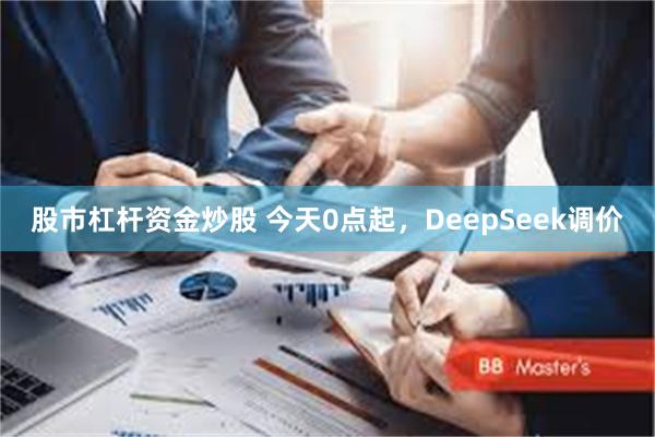 股市杠杆资金炒股 今天0点起，DeepSeek调价