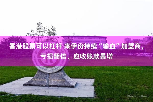 香港股票可以杠杆 来伊份持续“输血”加盟商,亏损翻倍、应收账款暴增