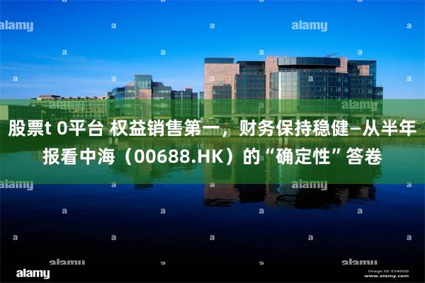 股票t 0平台 权益销售第一，财务保持稳健—从半年报看中海（00688.HK）的“确定性”答卷