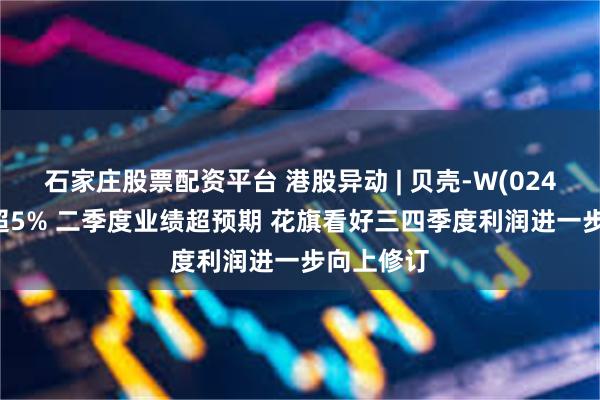 石家庄股票配资平台 港股异动 | 贝壳-W(02423)再涨超5% 二季度业绩超预期 花旗看好三四季度利润进一步向上修订
