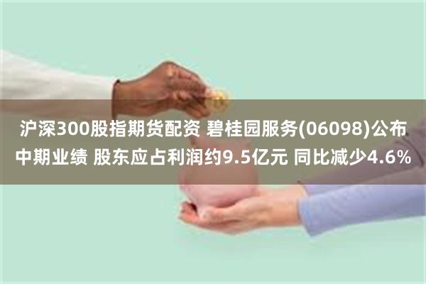 沪深300股指期货配资 碧桂园服务(06098)公布中期业绩 股东应占利润约9.5亿元 同比减少4.6%