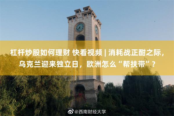杠杆炒股如何理财 快看视频 | 消耗战正酣之际，乌克兰迎来独立日，欧洲怎么“帮扶带”？