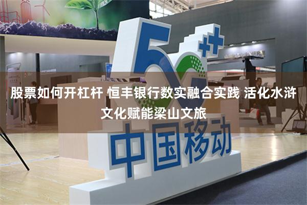 股票如何开杠杆 恒丰银行数实融合实践 活化水浒文化赋能梁山文旅