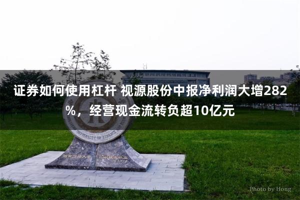 证券如何使用杠杆 视源股份中报净利润大增282%，经营现金流转负超10亿元